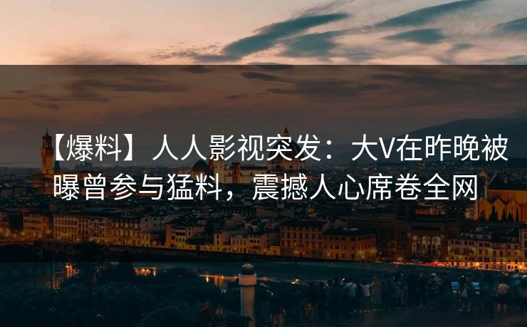 【爆料】人人影视突发：大V在昨晚被曝曾参与猛料，震撼人心席卷全网