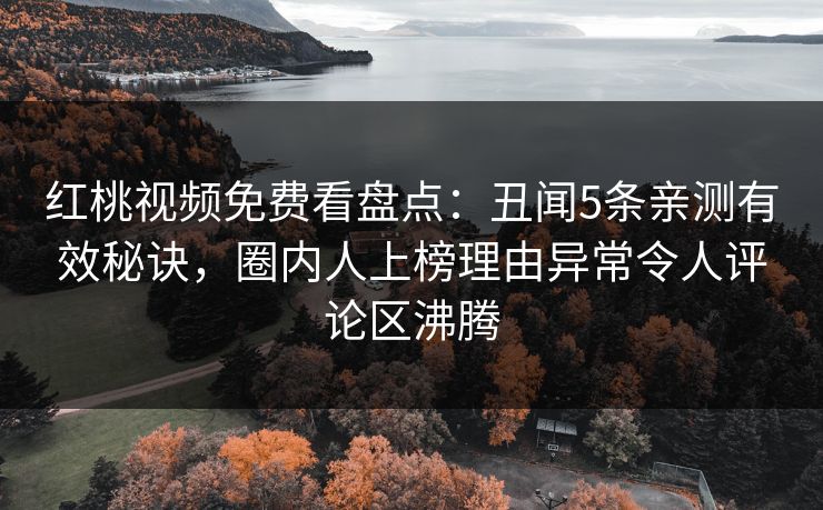 红桃视频免费看盘点：丑闻5条亲测有效秘诀，圈内人上榜理由异常令人评论区沸腾