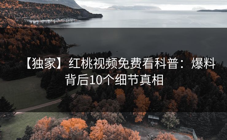【独家】红桃视频免费看科普：爆料背后10个细节真相