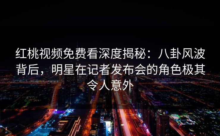 红桃视频免费看深度揭秘:八卦风波背后,明星在记者发布会的角色极其令人意外 红桃视频免费看深度揭秘:八卦风波背后,明星在记者发布会的角色极其令人意外