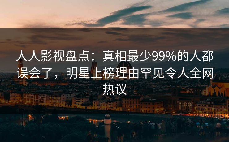 人人影视盘点:真相最少99%的人都误会了,明星上榜理由罕见令人全网热议 人人影视盘点:真相最少99%的人都误会了,明星上榜理由罕见令人全网热议