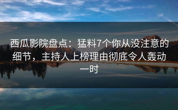 西瓜影院盘点：猛料7个你从没注意的细节，主持人上榜理由彻底令人轰动一时