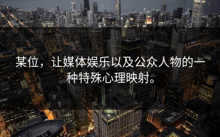 某位，让媒体娱乐以及公众人物的一种特殊心理映射。