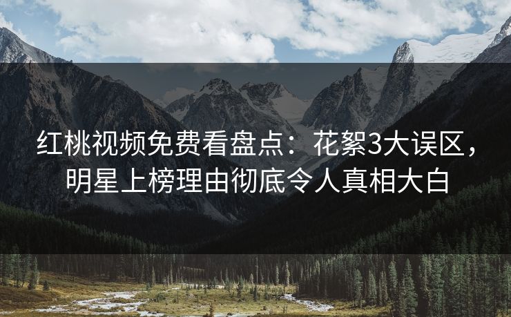 红桃视频免费看盘点：花絮3大误区，明星上榜理由彻底令人真相大白