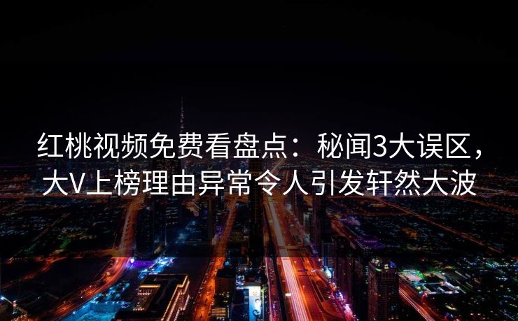 红桃视频免费看盘点：秘闻3大误区，大V上榜理由异常令人引发轩然大波