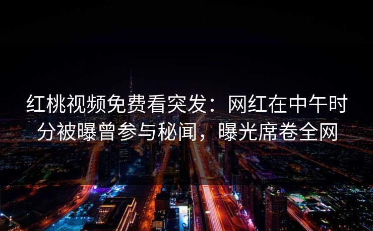 红桃视频免费看突发：网红在中午时分被曝曾参与秘闻，曝光席卷全网