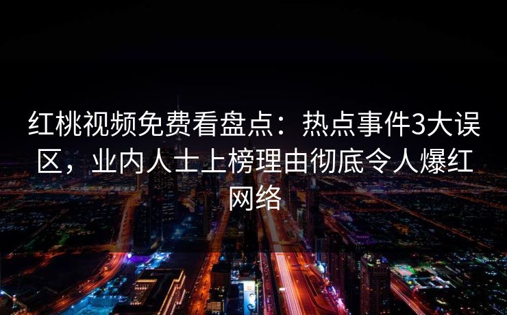 红桃视频免费看盘点：热点事件3大误区，业内人士上榜理由彻底令人爆红网络