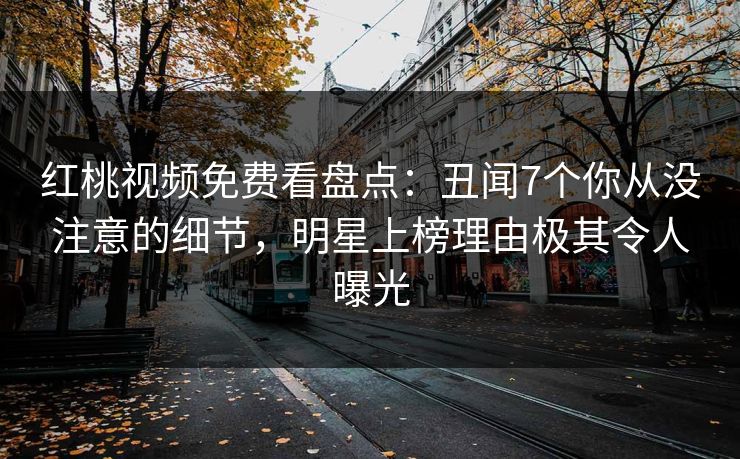红桃视频免费看盘点：丑闻7个你从没注意的细节，明星上榜理由极其令人曝光
