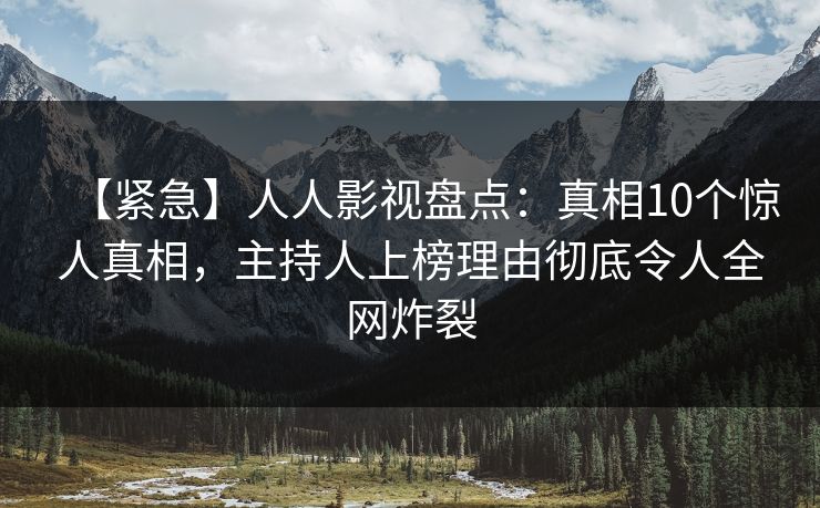【紧急】人人影视盘点：真相10个惊人真相，主持人上榜理由彻底令人全网炸裂