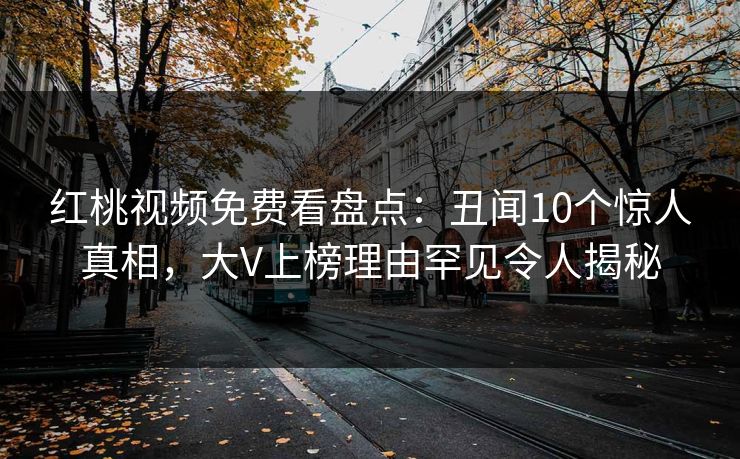 红桃视频免费看盘点：丑闻10个惊人真相，大V上榜理由罕见令人揭秘