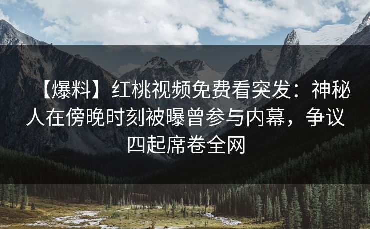 【爆料】红桃视频免费看突发:神秘人在傍晚时刻被曝曾参与内幕,争议四起席卷全网 【爆料】红桃视频免费看突发:神秘人在傍晚时刻被曝曾参与内幕,争议四起席卷全网