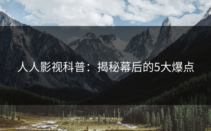人人影视科普：揭秘幕后的5大爆点