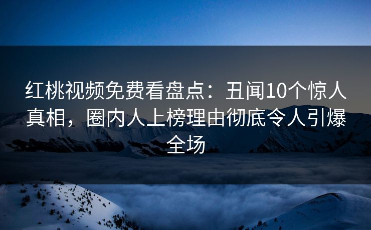 红桃视频免费看盘点：丑闻10个惊人真相，圈内人上榜理由彻底令人引爆全场