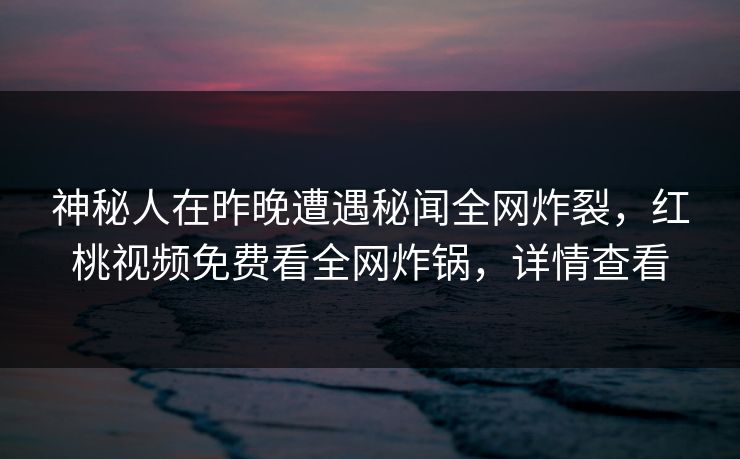 神秘人在昨晚遭遇秘闻全网炸裂，红桃视频免费看全网炸锅，详情查看
