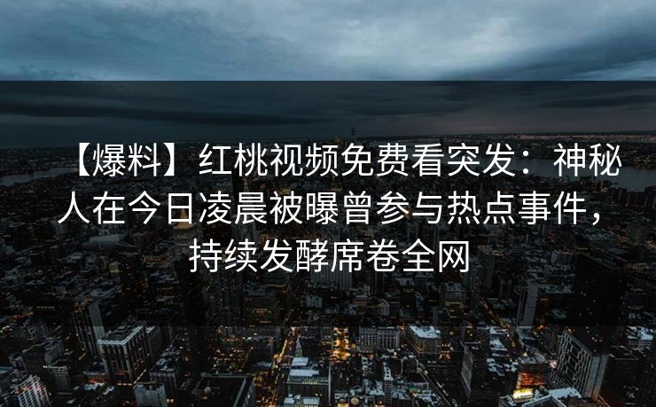 【爆料】红桃视频免费看突发：神秘人在今日凌晨被曝曾参与热点事件，持续发酵席卷全网