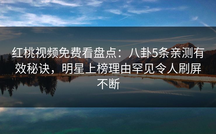红桃视频免费看盘点：八卦5条亲测有效秘诀，明星上榜理由罕见令人刷屏不断