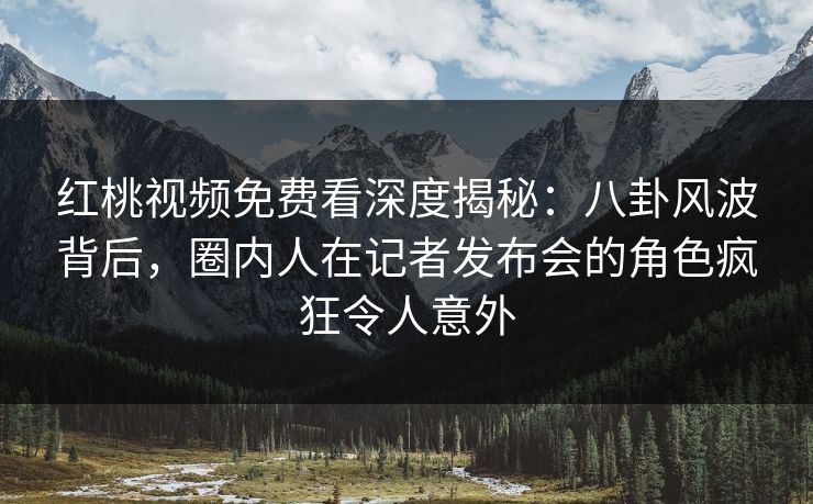 红桃视频免费看深度揭秘：八卦风波背后，圈内人在记者发布会的角色疯狂令人意外