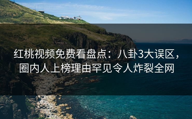 红桃视频免费看盘点：八卦3大误区，圈内人上榜理由罕见令人炸裂全网