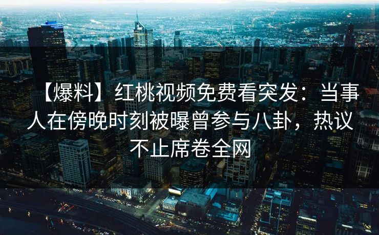 【爆料】红桃视频免费看突发：当事人在傍晚时刻被曝曾参与八卦，热议不止席卷全网