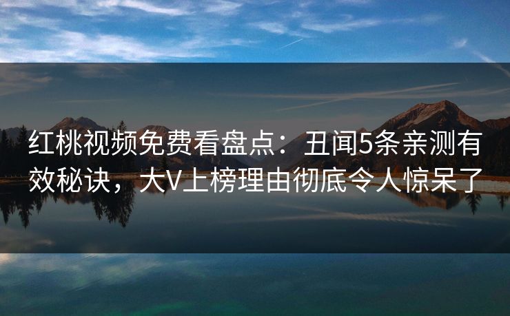 红桃视频免费看盘点：丑闻5条亲测有效秘诀，大V上榜理由彻底令人惊呆了