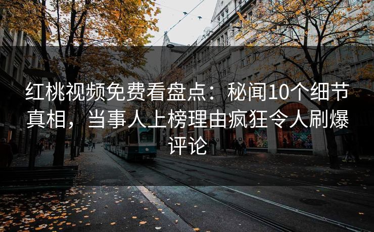 红桃视频免费看盘点：秘闻10个细节真相，当事人上榜理由疯狂令人刷爆评论