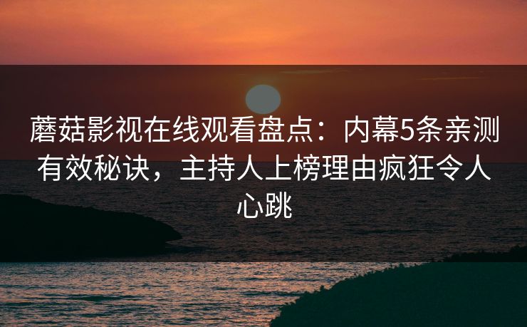 蘑菇影视在线观看盘点：内幕5条亲测有效秘诀，主持人上榜理由疯狂令人心跳