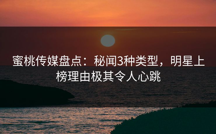 蜜桃传媒盘点：秘闻3种类型，明星上榜理由极其令人心跳
