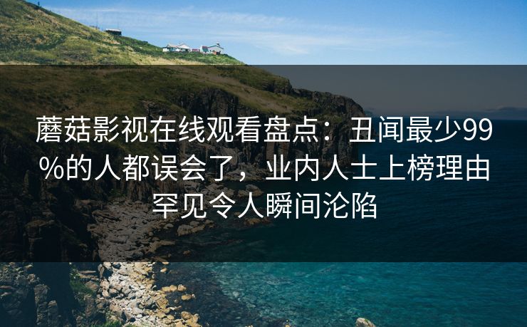 蘑菇影视在线观看盘点：丑闻最少99%的人都误会了，业内人士上榜理由罕见令人瞬间沦陷