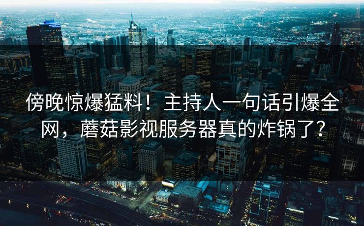 傍晚惊爆猛料！主持人一句话引爆全网，蘑菇影视服务器真的炸锅了？