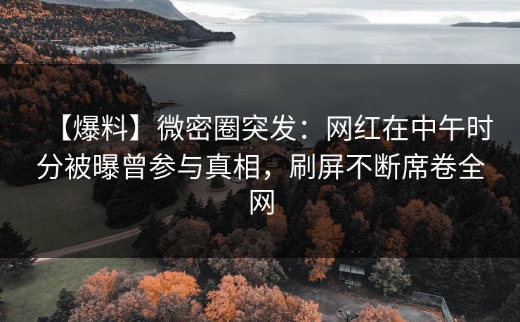 【爆料】微密圈突发：网红在中午时分被曝曾参与真相，刷屏不断席卷全网