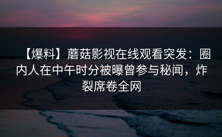 【爆料】蘑菇影视在线观看突发：圈内人在中午时分被曝曾参与秘闻，炸裂席卷全网