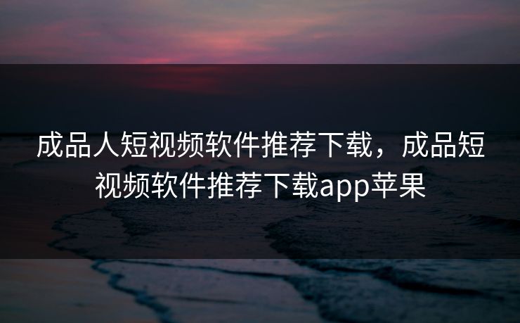 成品人短视频软件推荐下载，成品短视频软件推荐下载app苹果