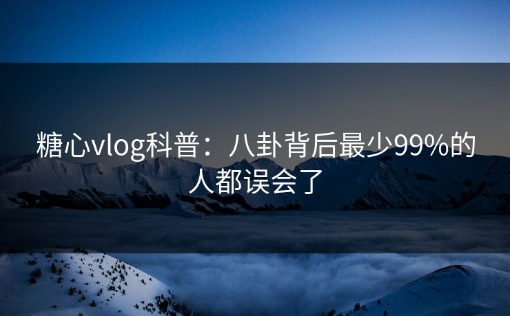 糖心vlog科普：八卦背后最少99%的人都误会了