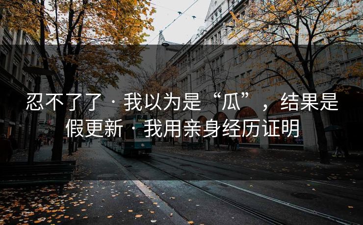 忍不了了 · 我以为是“瓜”，结果是假更新 · 我用亲身经历证明