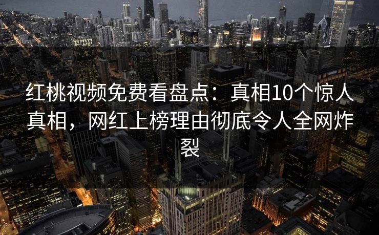 红桃视频免费看盘点：真相10个惊人真相，网红上榜理由彻底令人全网炸裂