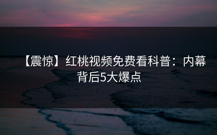 【震惊】红桃视频免费看科普：内幕背后5大爆点