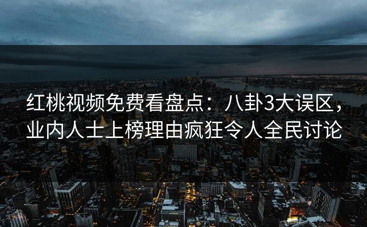 红桃视频免费看盘点：八卦3大误区，业内人士上榜理由疯狂令人全民讨论