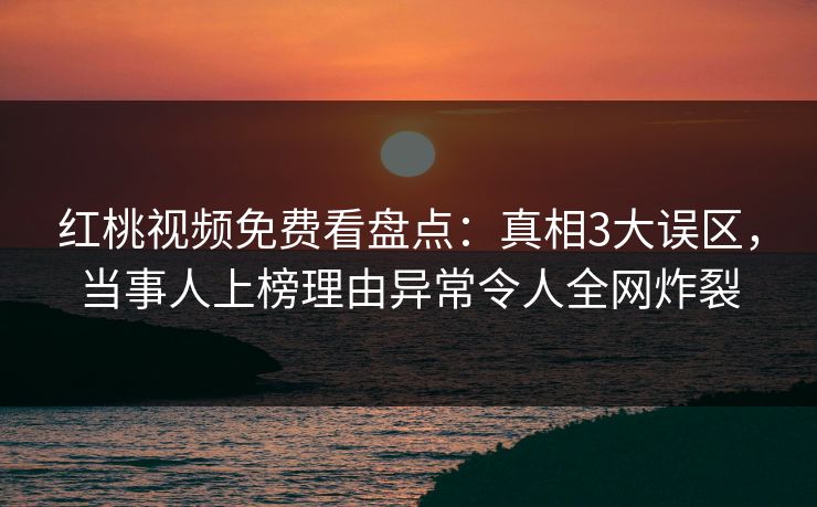 红桃视频免费看盘点：真相3大误区，当事人上榜理由异常令人全网炸裂