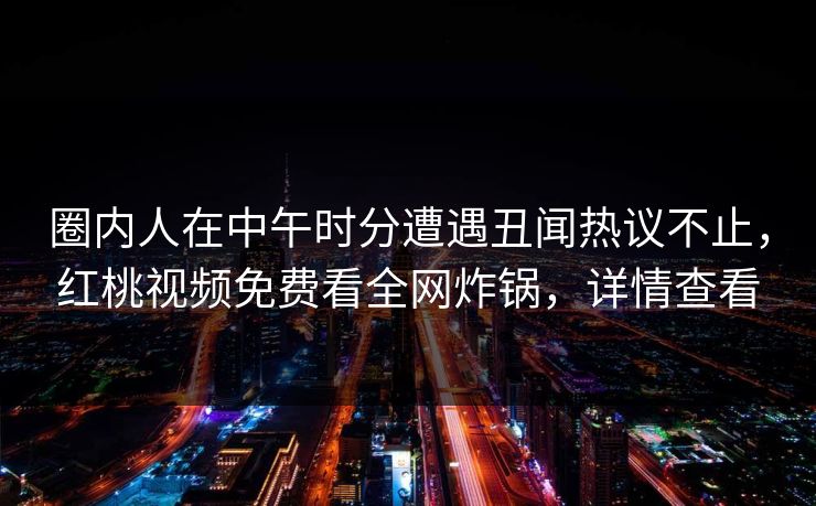 圈内人在中午时分遭遇丑闻热议不止，红桃视频免费看全网炸锅，详情查看
