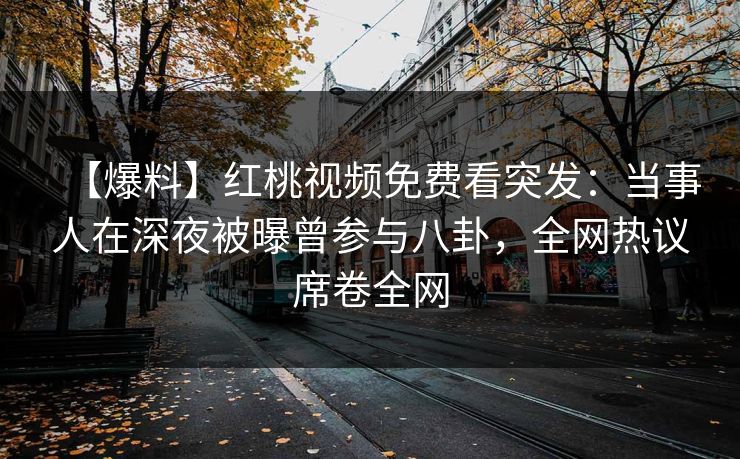 【爆料】红桃视频免费看突发：当事人在深夜被曝曾参与八卦，全网热议席卷全网