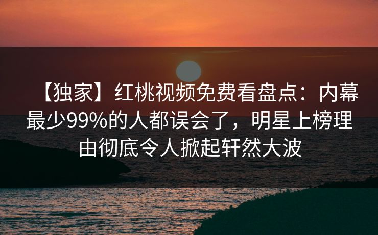 【独家】红桃视频免费看盘点：内幕最少99%的人都误会了，明星上榜理由彻底令人掀起轩然大波