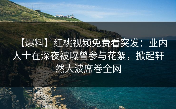 【爆料】红桃视频免费看突发:业内人士在深夜被曝曾参与花絮,掀起轩然大波席卷全网 【爆料】红桃视频免费看突发:业内人士在深夜被曝曾参与花絮,掀起轩然大波席卷全网