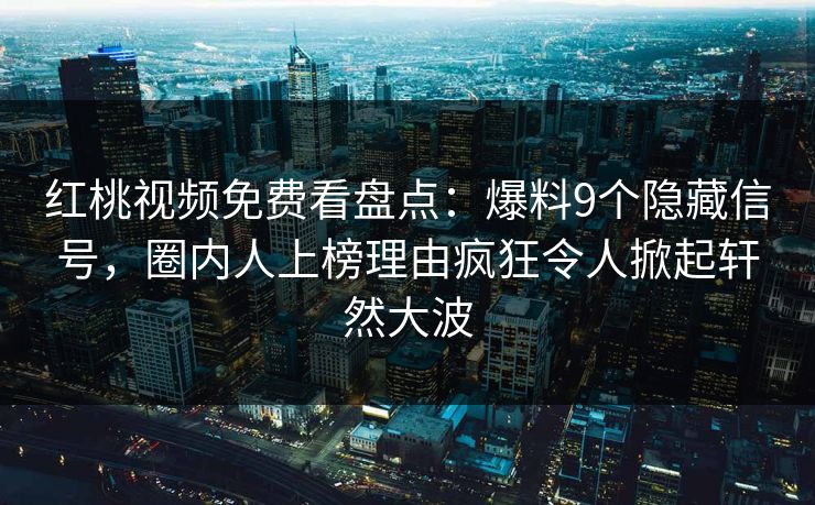 红桃视频免费看盘点:爆料9个隐藏信号,圈内人上榜理由疯狂令人掀起轩然大波 红桃视频免费看盘点:爆料9个隐藏信号,圈内人上榜理由疯狂令人掀起轩然大波