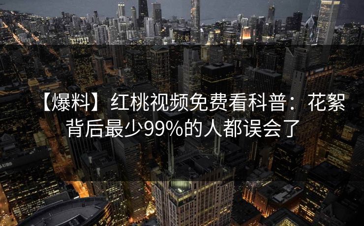 【爆料】红桃视频免费看科普：花絮背后最少99%的人都误会了