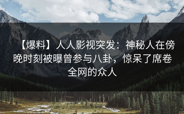 【爆料】人人影视突发：神秘人在傍晚时刻被曝曾参与八卦，惊呆了席卷全网的众人