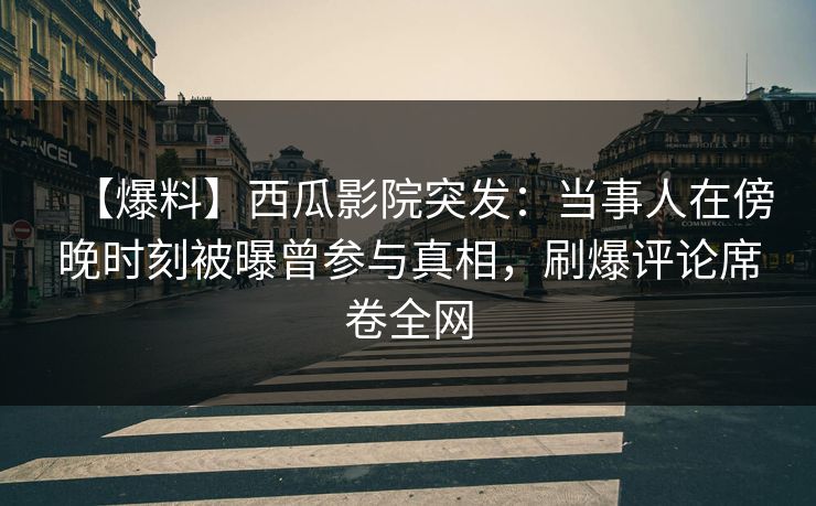 【爆料】西瓜影院突发：当事人在傍晚时刻被曝曾参与真相，刷爆评论席卷全网