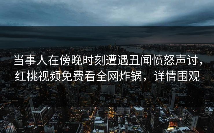 当事人在傍晚时刻遭遇丑闻愤怒声讨，红桃视频免费看全网炸锅，详情围观