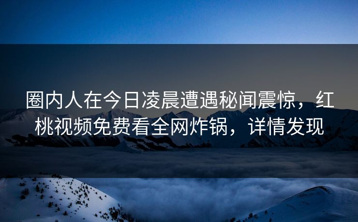 圈内人在今日凌晨遭遇秘闻震惊，红桃视频免费看全网炸锅，详情发现