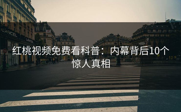 红桃视频免费看科普：内幕背后10个惊人真相