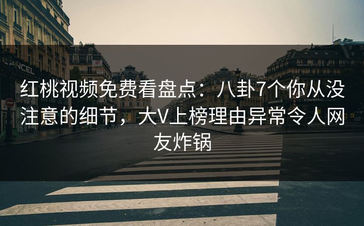 红桃视频免费看盘点：八卦7个你从没注意的细节，大V上榜理由异常令人网友炸锅